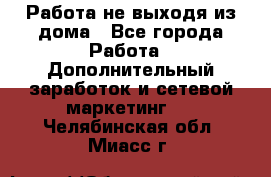 Работа не выходя из дома - Все города Работа » Дополнительный заработок и сетевой маркетинг   . Челябинская обл.,Миасс г.